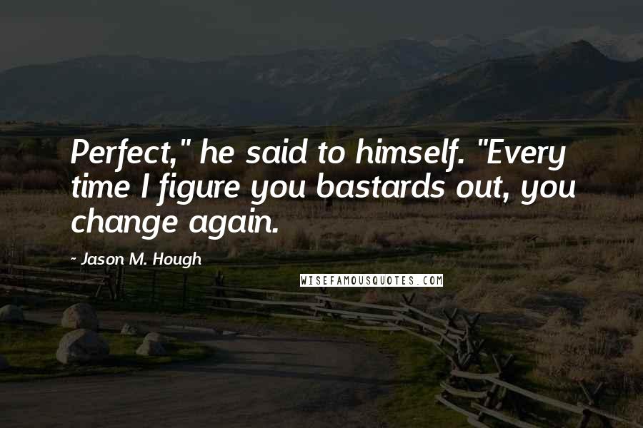 Jason M. Hough Quotes: Perfect," he said to himself. "Every time I figure you bastards out, you change again.