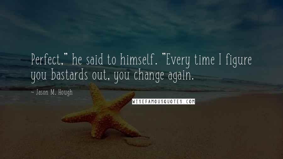 Jason M. Hough Quotes: Perfect," he said to himself. "Every time I figure you bastards out, you change again.