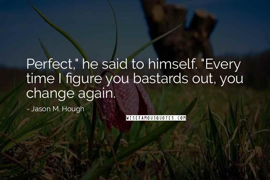 Jason M. Hough Quotes: Perfect," he said to himself. "Every time I figure you bastards out, you change again.