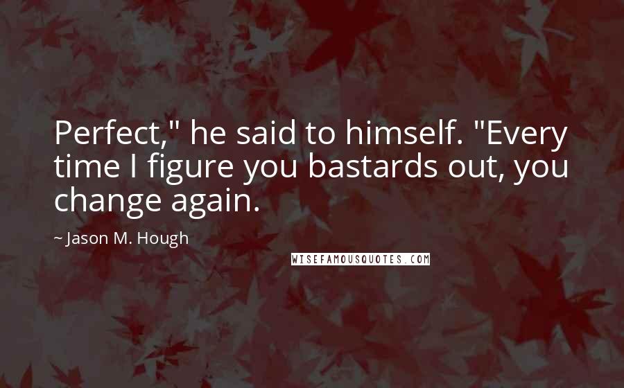 Jason M. Hough Quotes: Perfect," he said to himself. "Every time I figure you bastards out, you change again.