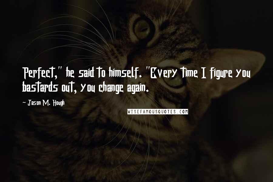 Jason M. Hough Quotes: Perfect," he said to himself. "Every time I figure you bastards out, you change again.