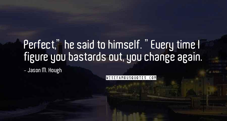 Jason M. Hough Quotes: Perfect," he said to himself. "Every time I figure you bastards out, you change again.