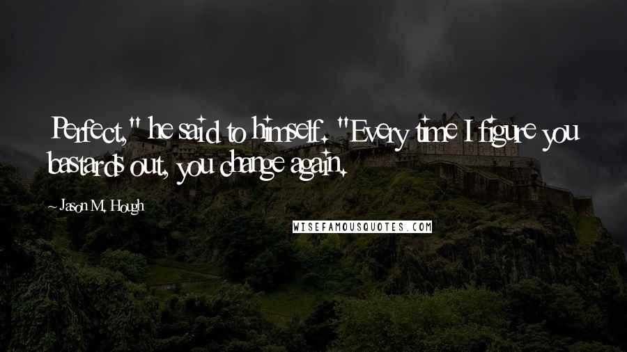 Jason M. Hough Quotes: Perfect," he said to himself. "Every time I figure you bastards out, you change again.