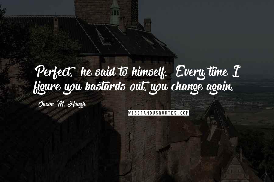 Jason M. Hough Quotes: Perfect," he said to himself. "Every time I figure you bastards out, you change again.