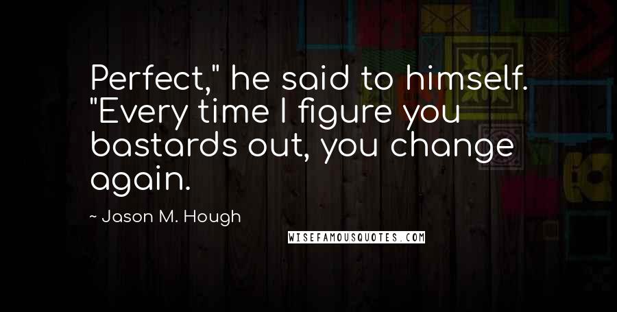 Jason M. Hough Quotes: Perfect," he said to himself. "Every time I figure you bastards out, you change again.