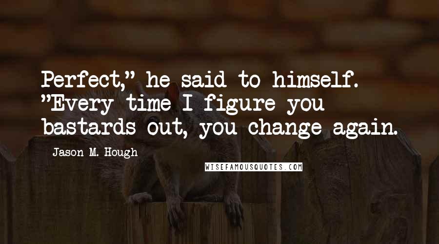 Jason M. Hough Quotes: Perfect," he said to himself. "Every time I figure you bastards out, you change again.