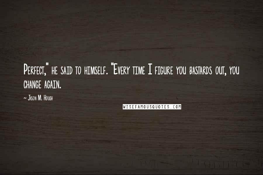 Jason M. Hough Quotes: Perfect," he said to himself. "Every time I figure you bastards out, you change again.