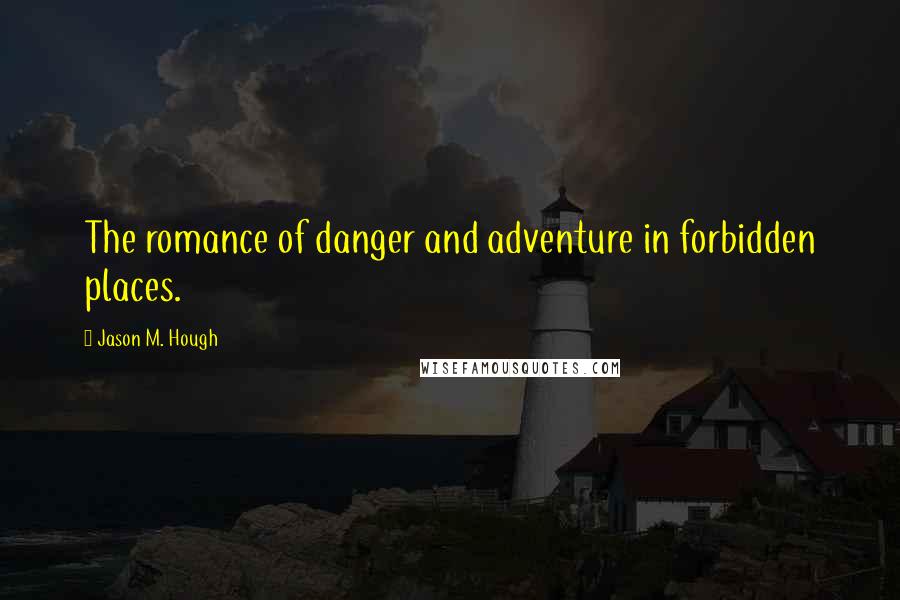 Jason M. Hough Quotes: The romance of danger and adventure in forbidden places.