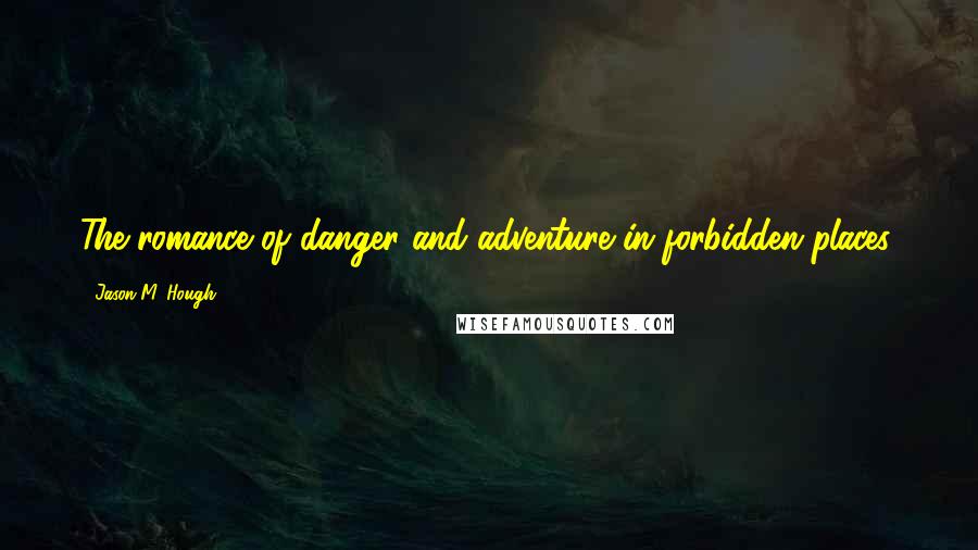 Jason M. Hough Quotes: The romance of danger and adventure in forbidden places.