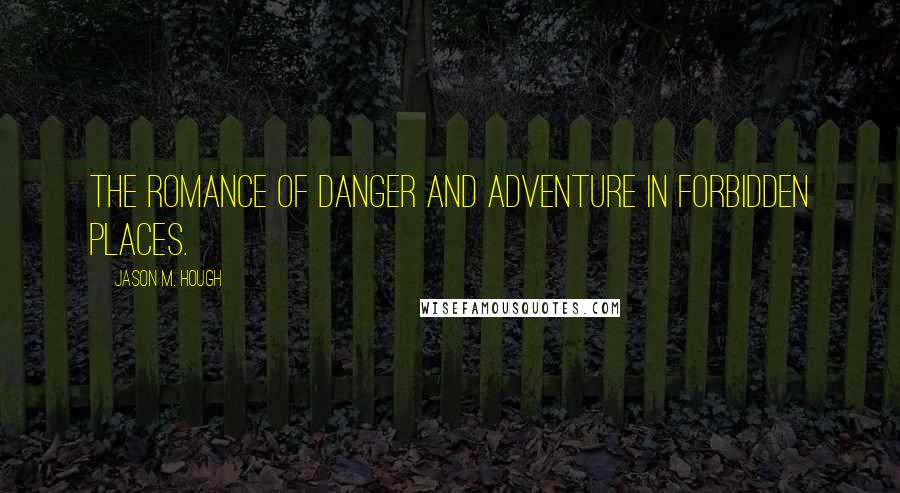 Jason M. Hough Quotes: The romance of danger and adventure in forbidden places.