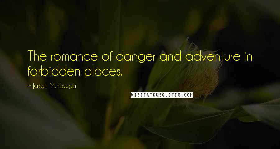 Jason M. Hough Quotes: The romance of danger and adventure in forbidden places.
