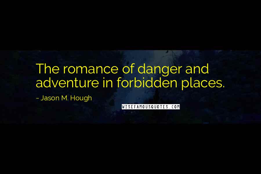 Jason M. Hough Quotes: The romance of danger and adventure in forbidden places.