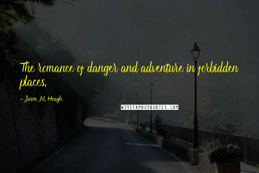 Jason M. Hough Quotes: The romance of danger and adventure in forbidden places.