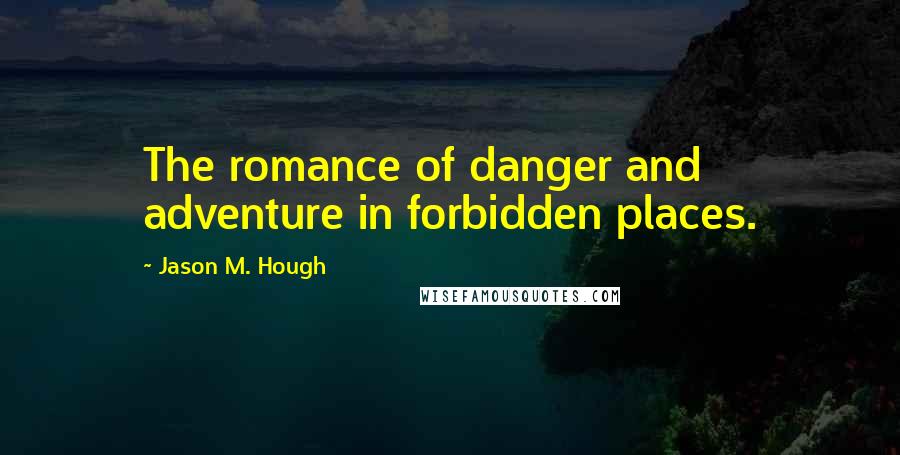 Jason M. Hough Quotes: The romance of danger and adventure in forbidden places.