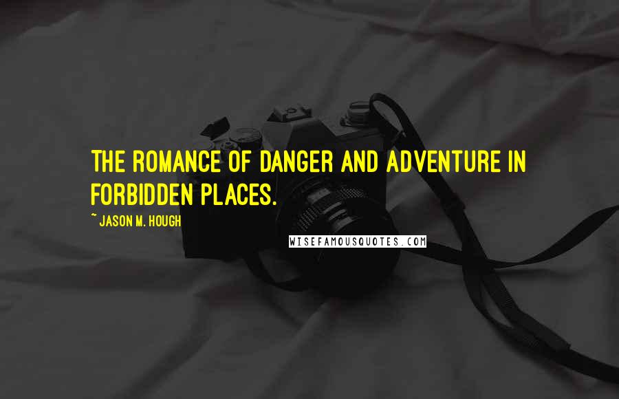 Jason M. Hough Quotes: The romance of danger and adventure in forbidden places.