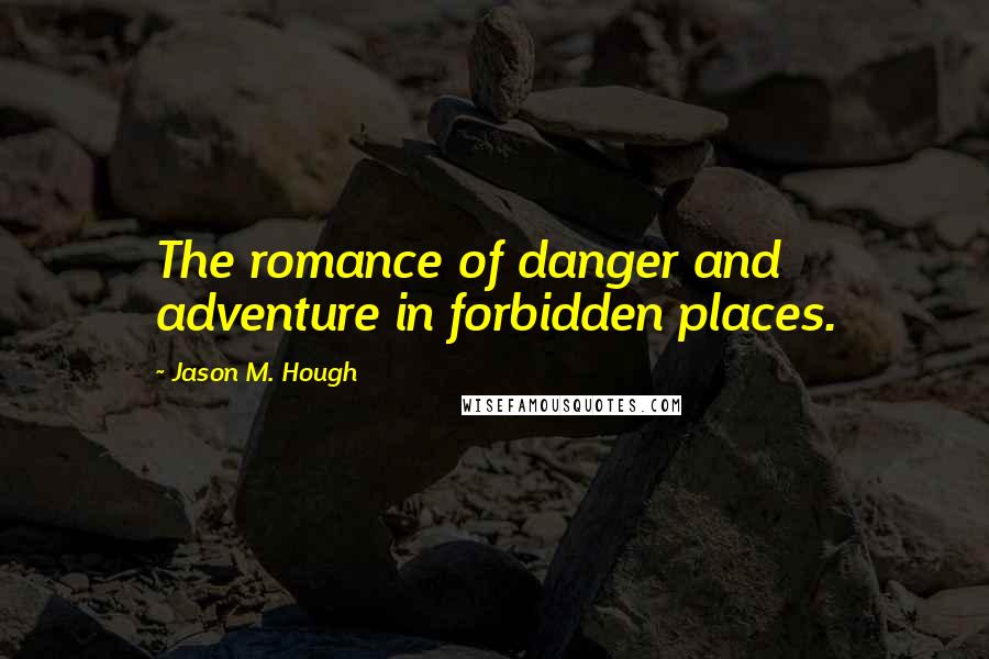 Jason M. Hough Quotes: The romance of danger and adventure in forbidden places.