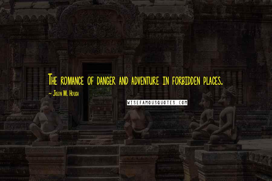 Jason M. Hough Quotes: The romance of danger and adventure in forbidden places.