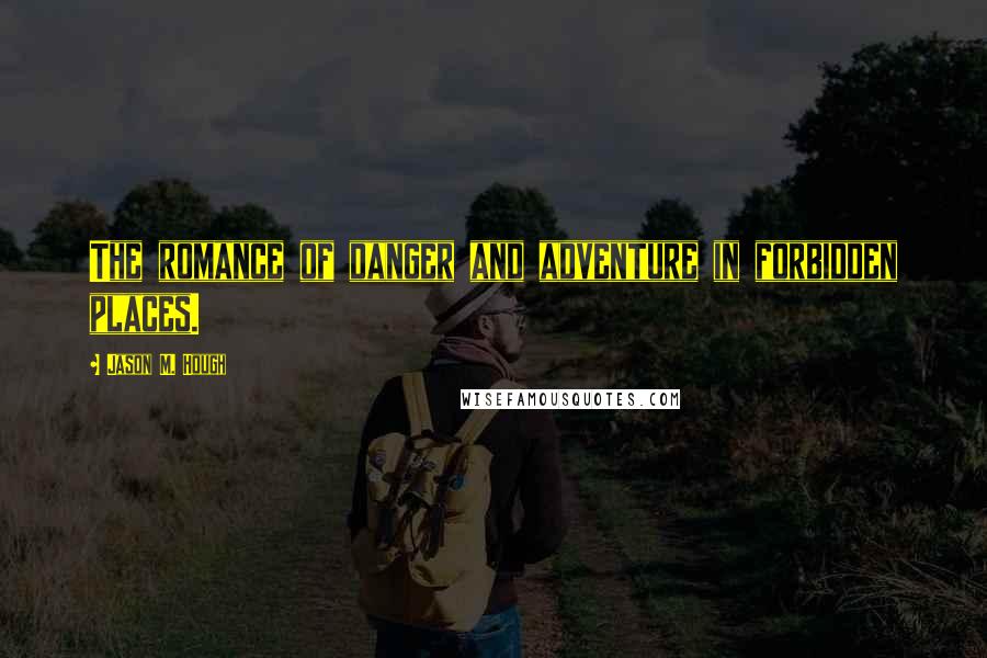 Jason M. Hough Quotes: The romance of danger and adventure in forbidden places.