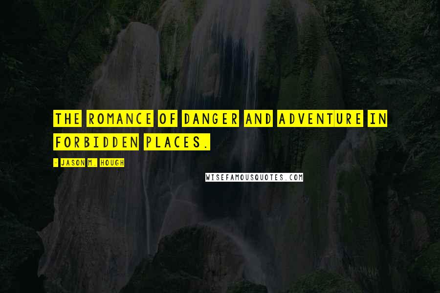 Jason M. Hough Quotes: The romance of danger and adventure in forbidden places.