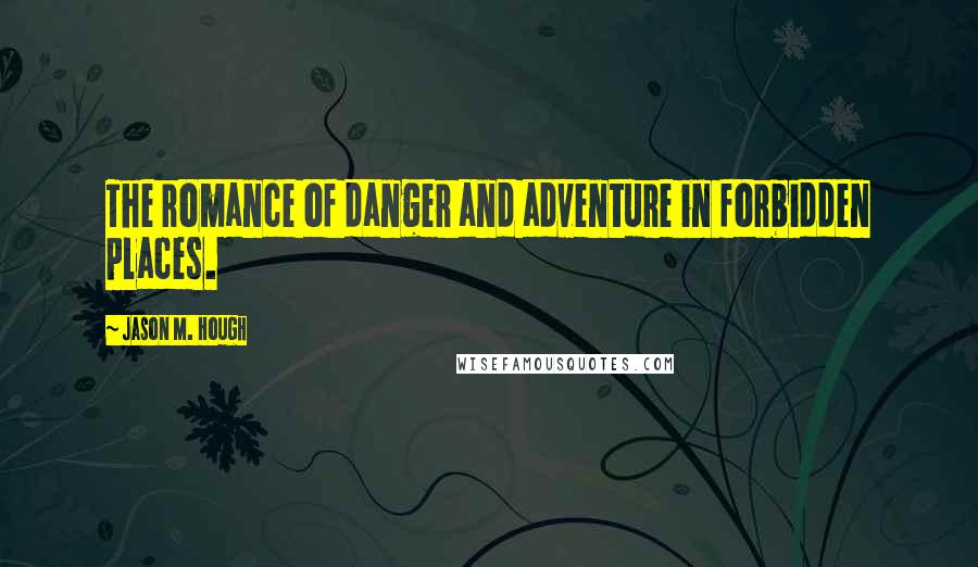 Jason M. Hough Quotes: The romance of danger and adventure in forbidden places.