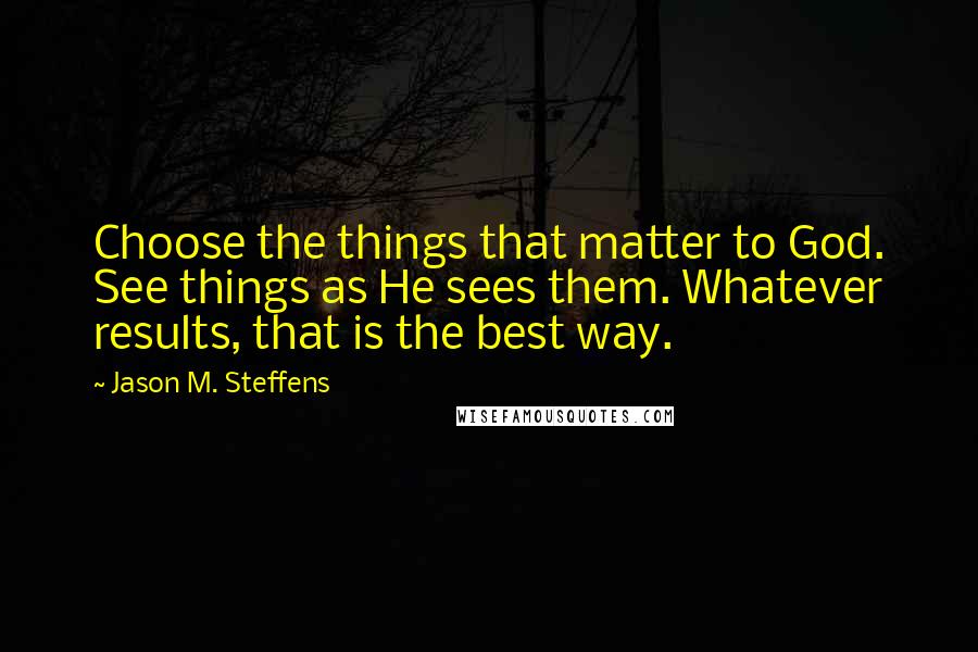 Jason M. Steffens Quotes: Choose the things that matter to God. See things as He sees them. Whatever results, that is the best way.