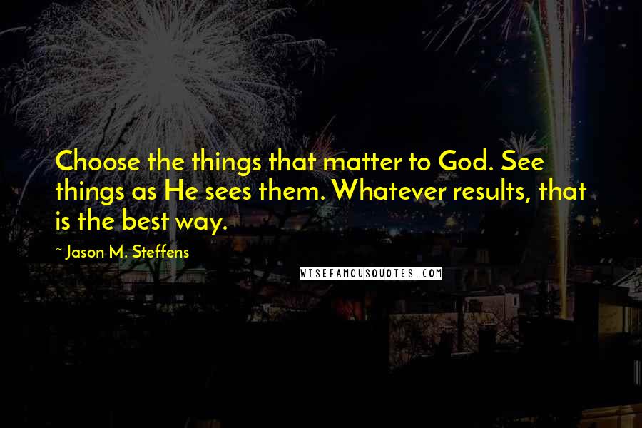 Jason M. Steffens Quotes: Choose the things that matter to God. See things as He sees them. Whatever results, that is the best way.