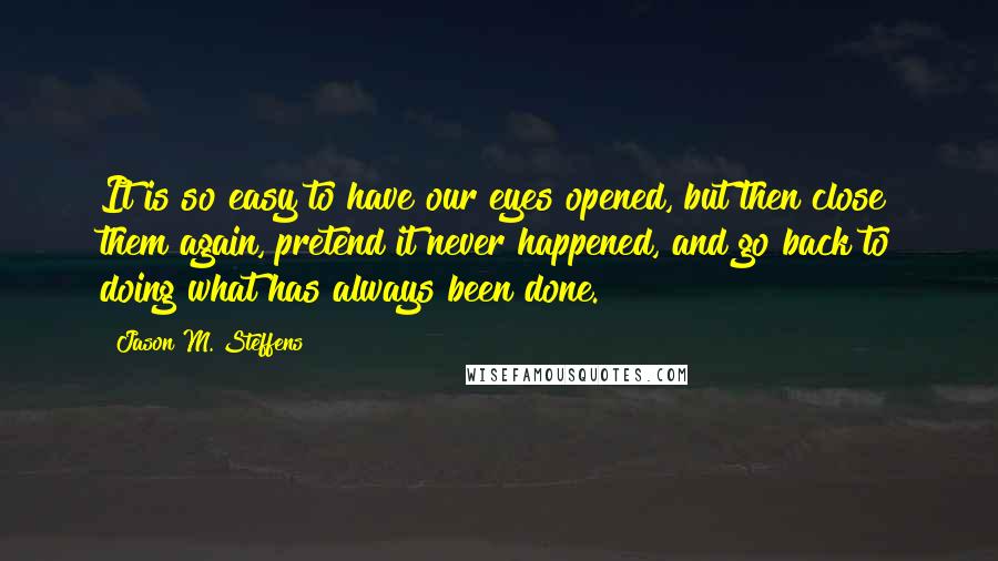 Jason M. Steffens Quotes: It is so easy to have our eyes opened, but then close them again, pretend it never happened, and go back to doing what has always been done.