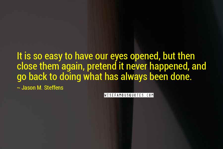 Jason M. Steffens Quotes: It is so easy to have our eyes opened, but then close them again, pretend it never happened, and go back to doing what has always been done.