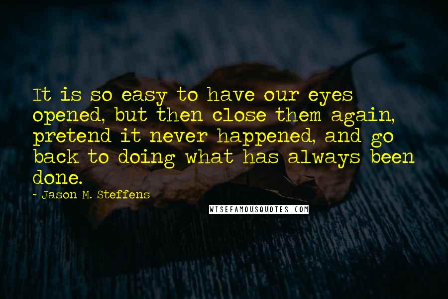 Jason M. Steffens Quotes: It is so easy to have our eyes opened, but then close them again, pretend it never happened, and go back to doing what has always been done.