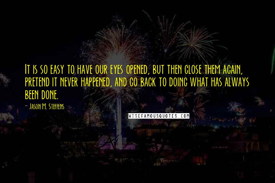 Jason M. Steffens Quotes: It is so easy to have our eyes opened, but then close them again, pretend it never happened, and go back to doing what has always been done.