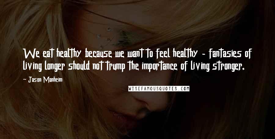 Jason Manheim Quotes: We eat healthy because we want to feel healthy - fantasies of living longer should not trump the importance of living stronger.