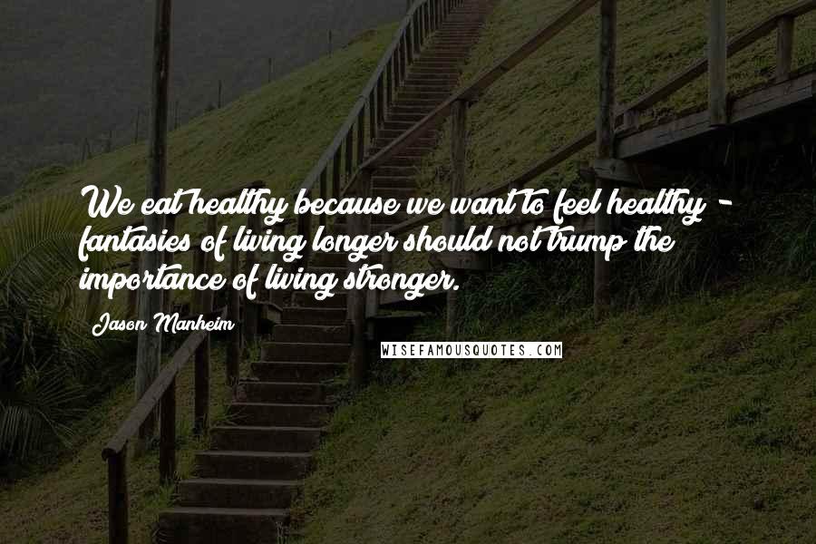 Jason Manheim Quotes: We eat healthy because we want to feel healthy - fantasies of living longer should not trump the importance of living stronger.