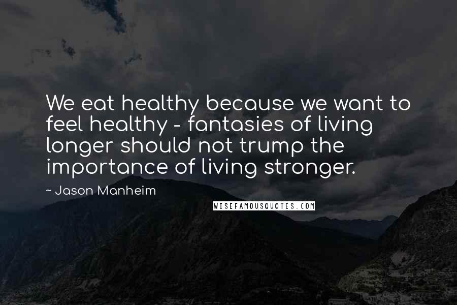 Jason Manheim Quotes: We eat healthy because we want to feel healthy - fantasies of living longer should not trump the importance of living stronger.