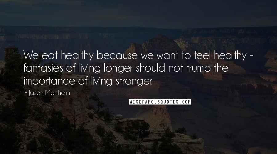 Jason Manheim Quotes: We eat healthy because we want to feel healthy - fantasies of living longer should not trump the importance of living stronger.