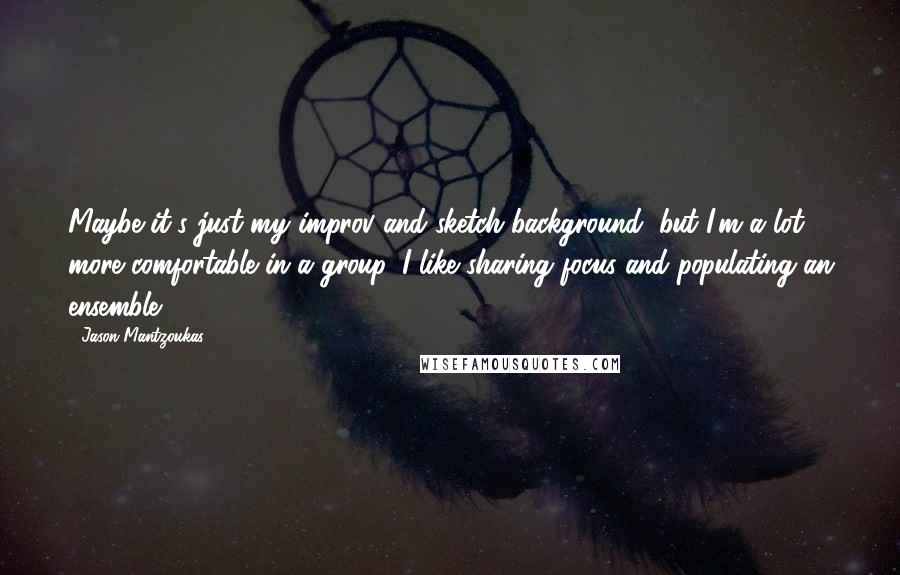 Jason Mantzoukas Quotes: Maybe it's just my improv and sketch background, but I'm a lot more comfortable in a group. I like sharing focus and populating an ensemble.