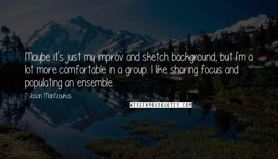 Jason Mantzoukas Quotes: Maybe it's just my improv and sketch background, but I'm a lot more comfortable in a group. I like sharing focus and populating an ensemble.