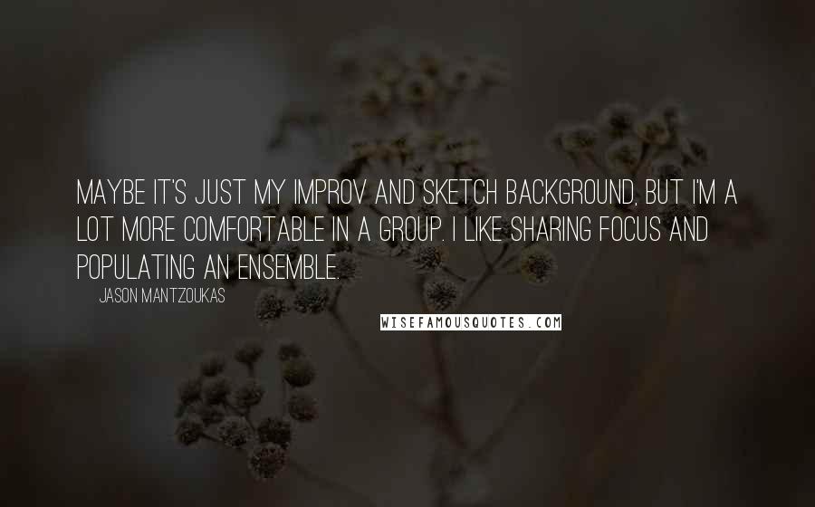 Jason Mantzoukas Quotes: Maybe it's just my improv and sketch background, but I'm a lot more comfortable in a group. I like sharing focus and populating an ensemble.