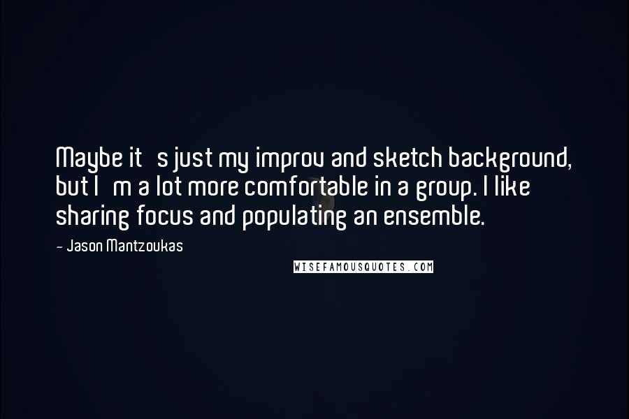 Jason Mantzoukas Quotes: Maybe it's just my improv and sketch background, but I'm a lot more comfortable in a group. I like sharing focus and populating an ensemble.