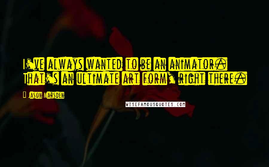 Jason Marsden Quotes: I've always wanted to be an animator. That's an ultimate art form, right there.