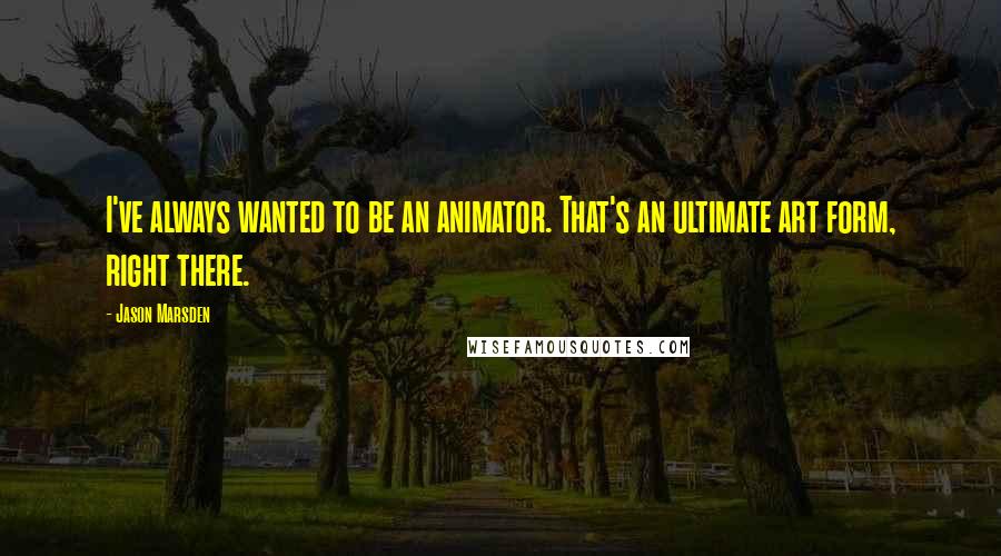 Jason Marsden Quotes: I've always wanted to be an animator. That's an ultimate art form, right there.