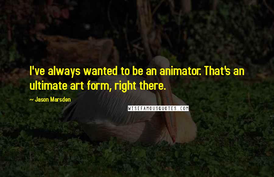 Jason Marsden Quotes: I've always wanted to be an animator. That's an ultimate art form, right there.