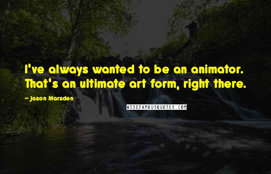 Jason Marsden Quotes: I've always wanted to be an animator. That's an ultimate art form, right there.
