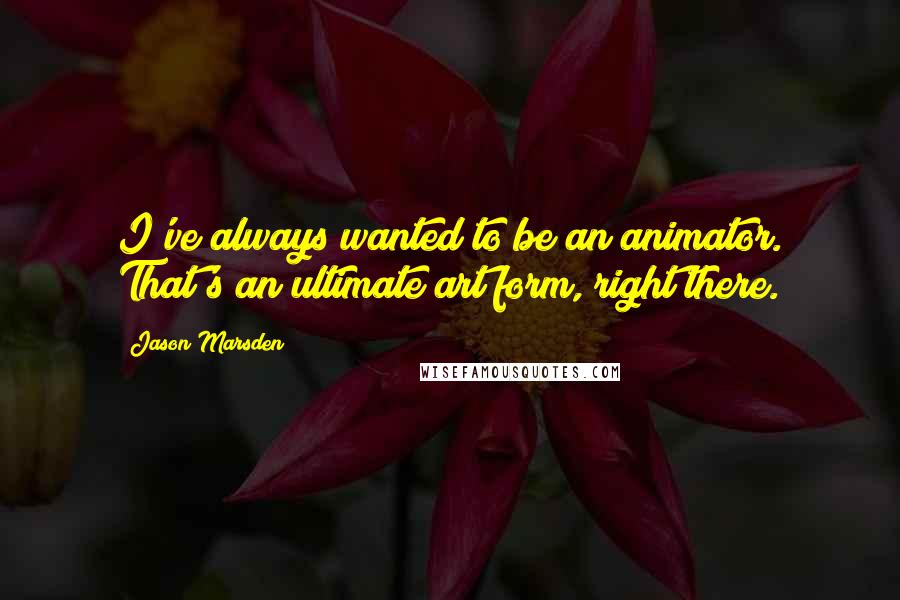 Jason Marsden Quotes: I've always wanted to be an animator. That's an ultimate art form, right there.
