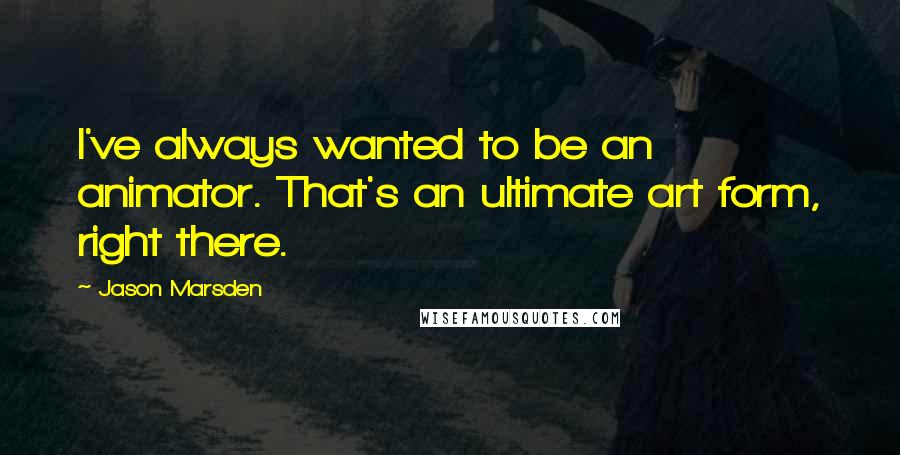 Jason Marsden Quotes: I've always wanted to be an animator. That's an ultimate art form, right there.