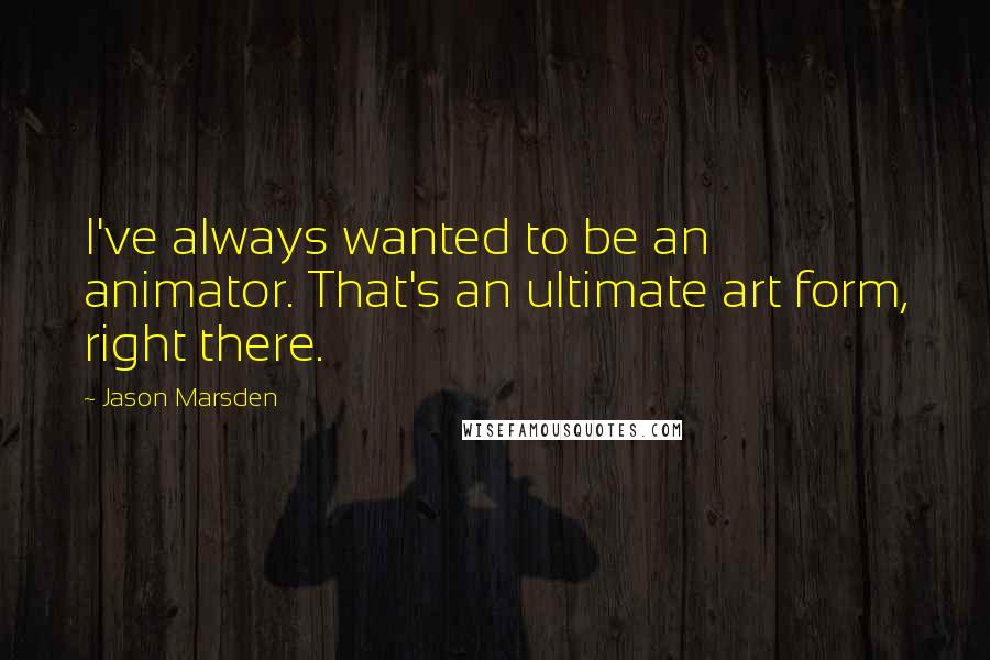 Jason Marsden Quotes: I've always wanted to be an animator. That's an ultimate art form, right there.
