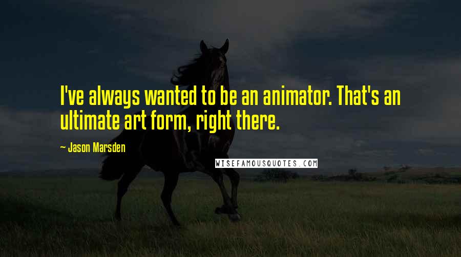 Jason Marsden Quotes: I've always wanted to be an animator. That's an ultimate art form, right there.