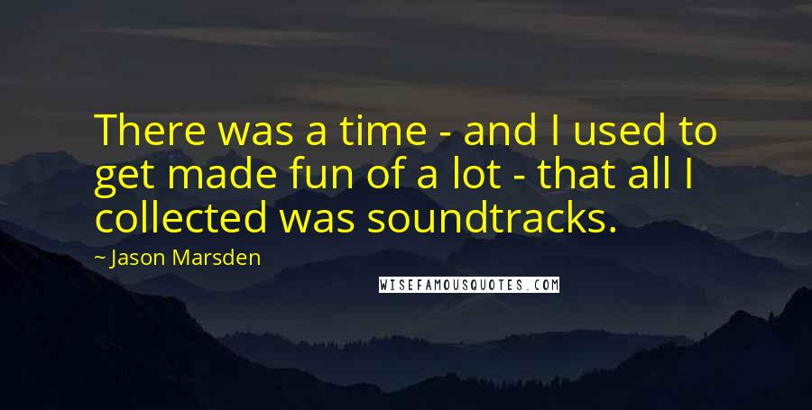 Jason Marsden Quotes: There was a time - and I used to get made fun of a lot - that all I collected was soundtracks.