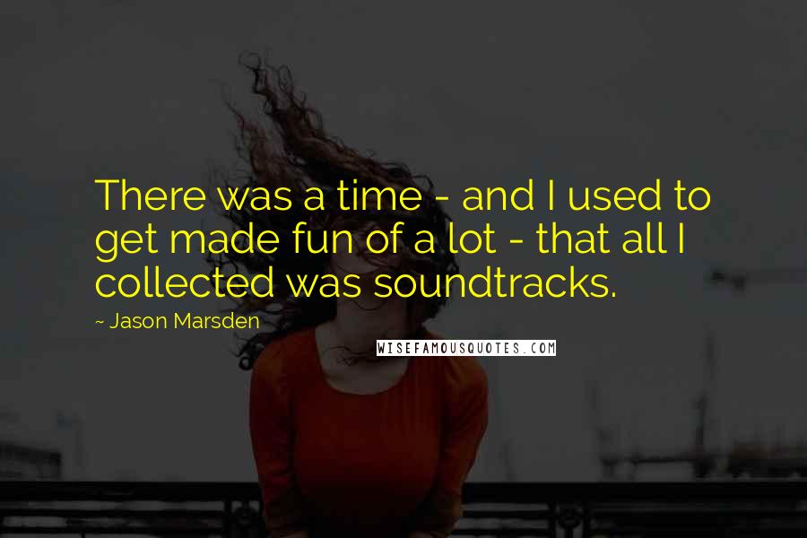 Jason Marsden Quotes: There was a time - and I used to get made fun of a lot - that all I collected was soundtracks.