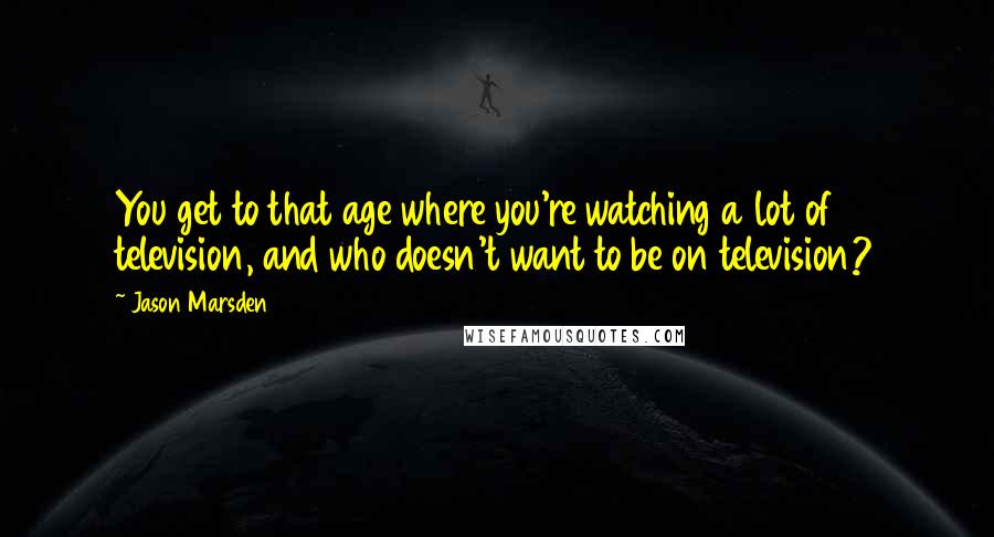 Jason Marsden Quotes: You get to that age where you're watching a lot of television, and who doesn't want to be on television?