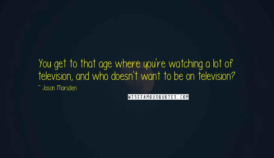 Jason Marsden Quotes: You get to that age where you're watching a lot of television, and who doesn't want to be on television?